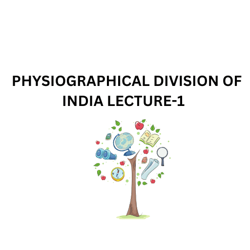 PHYSIOGRAPHICAL DIVISION OF INDIA LECTURE-1